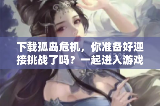 下载孤岛危机，你准备好迎接挑战了吗？一起进入游戏的世界吧！