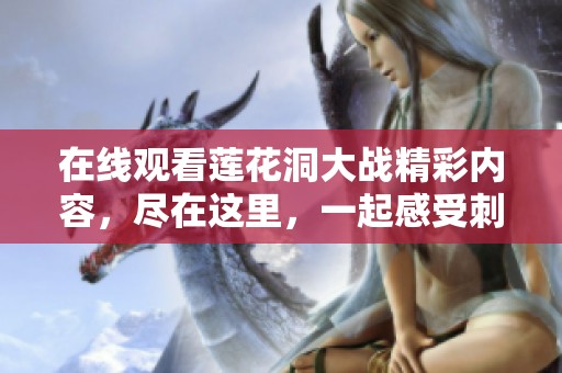 在线观看莲花洞大战精彩内容，尽在这里，一起感受刺激的冒险吧