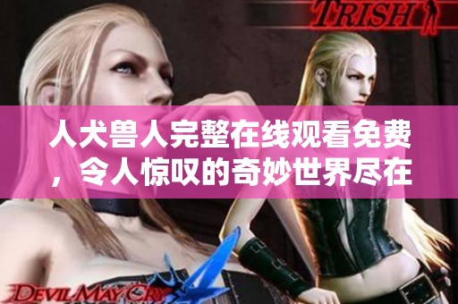 人犬兽人完整在线观看免费，令人惊叹的奇妙世界尽在眼前