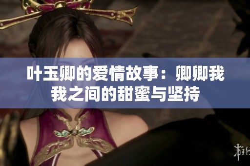叶玉卿的爱情故事：卿卿我我之间的甜蜜与坚持