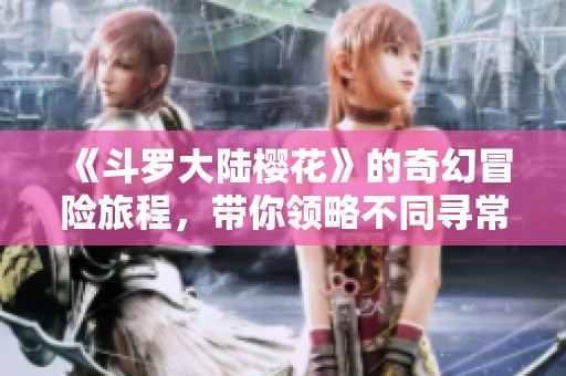 《斗罗大陆樱花》的奇幻冒险旅程，带你领略不同寻常的精彩故事