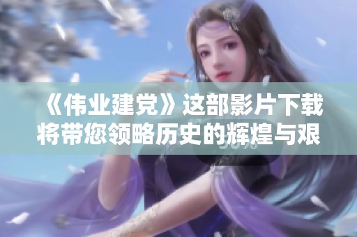 《伟业建党》这部影片下载将带您领略历史的辉煌与艰辛