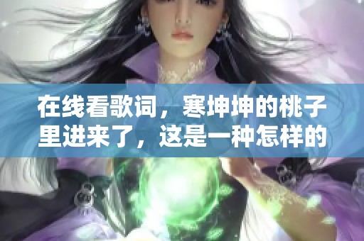 在线看歌词，寒坤坤的桃子里进来了，这是一种怎样的体验呢