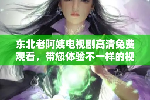 东北老阿姨电视剧高清免费观看，带您体验不一样的视听盛宴