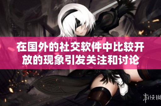 在国外的社交软件中比较开放的现象引发关注和讨论