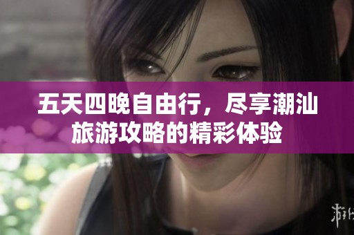 五天四晚自由行，尽享潮汕旅游攻略的精彩体验