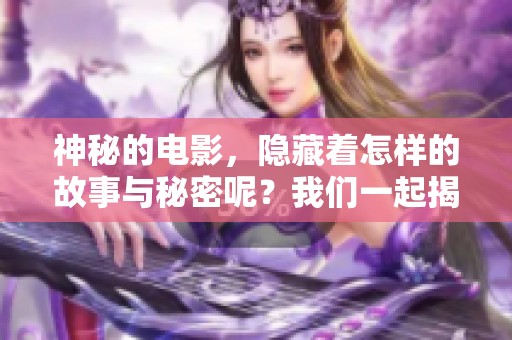 神秘的电影，隐藏着怎样的故事与秘密呢？我们一起揭开它的面纱吧！