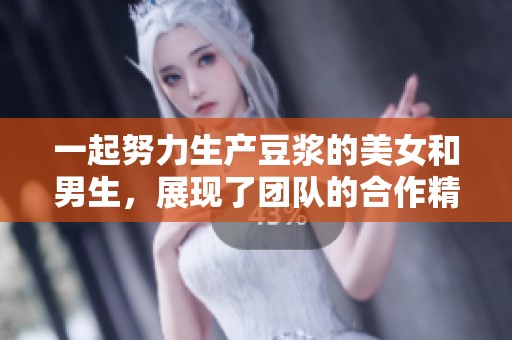 一起努力生产豆浆的美女和男生，展现了团队的合作精神与美好目标