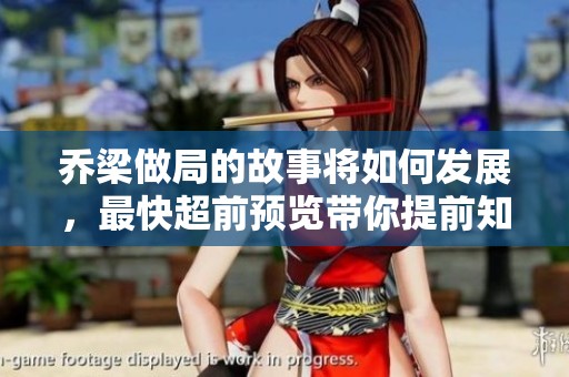 乔梁做局的故事将如何发展，最快超前预览带你提前知晓真相