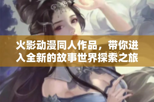 火影动漫同人作品，带你进入全新的故事世界探索之旅