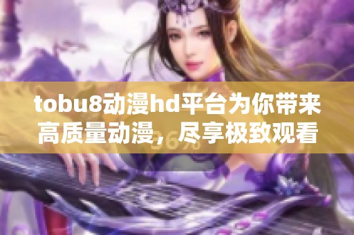 tobu8动漫hd平台为你带来高质量动漫，尽享极致观看体验的乐趣