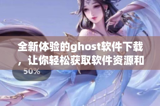 全新体验的ghost软件下载，让你轻松获取软件资源和使用技巧