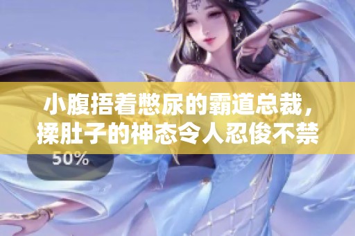 小腹捂着憋尿的霸道总裁，揉肚子的神态令人忍俊不禁