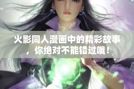 火影同人漫画中的精彩故事，你绝对不能错过哦！