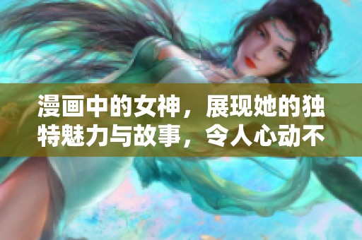 漫画中的女神，展现她的独特魅力与故事，令人心动不已