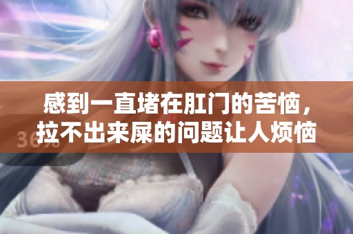 感到一直堵在肛门的苦恼，拉不出来屎的问题让人烦恼