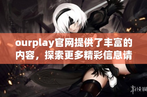 ourplay官网提供了丰富的内容，探索更多精彩信息请访问我们的官方网站