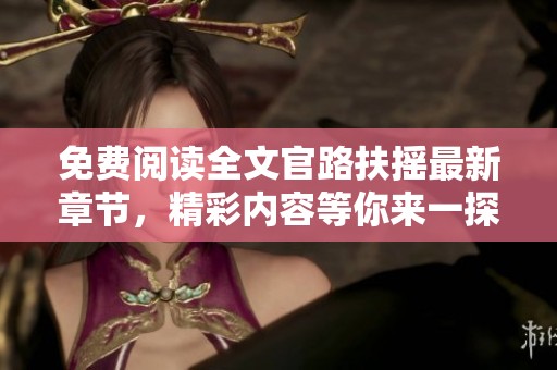 免费阅读全文官路扶摇最新章节，精彩内容等你来一探究竟