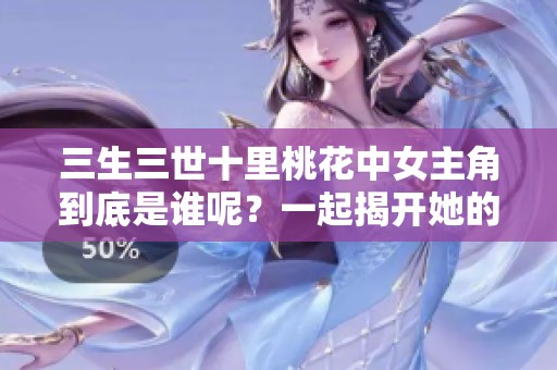 三生三世十里桃花中女主角到底是谁呢？一起揭开她的身份吧！