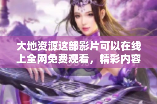 大地资源这部影片可以在线上全网免费观看，精彩内容尽在高清在线观看中。