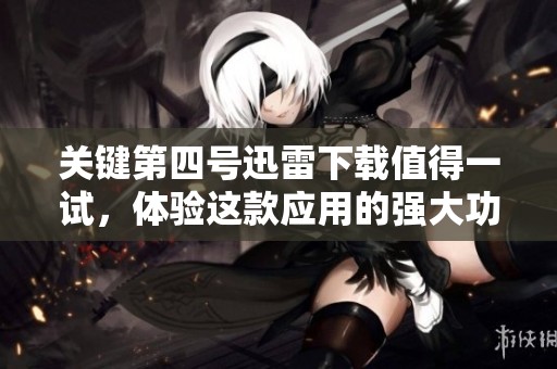 关键第四号迅雷下载值得一试，体验这款应用的强大功能