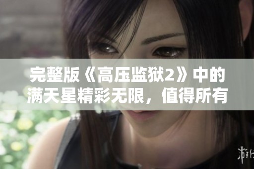 完整版《高压监狱2》中的满天星精彩无限，值得所有人观看与讨论！