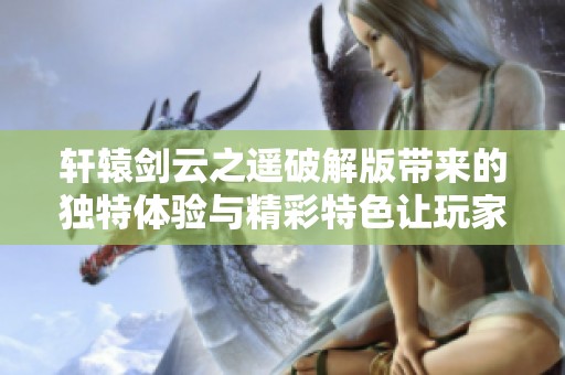 轩辕剑云之遥破解版带来的独特体验与精彩特色让玩家爱不释手