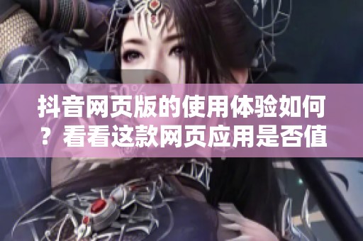 抖音网页版的使用体验如何？看看这款网页应用是否值得尝试吧