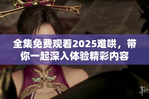 全集免费观看2025难哄，带你一起深入体验精彩内容