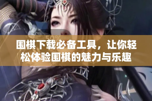 围棋下载必备工具，让你轻松体验围棋的魅力与乐趣
