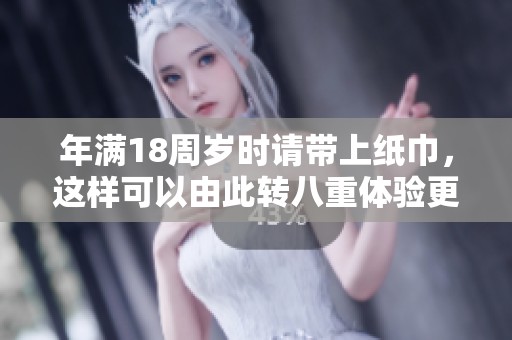 年满18周岁时请带上纸巾，这样可以由此转八重体验更浓厚