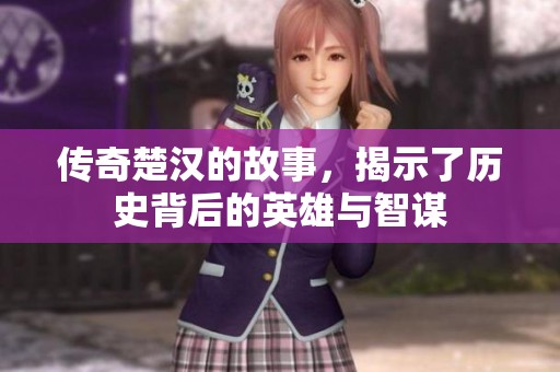 传奇楚汉的故事，揭示了历史背后的英雄与智谋