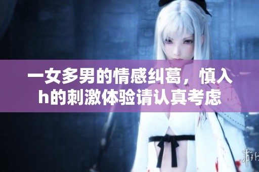 一女多男的情感纠葛，慎入h的刺激体验请认真考虑