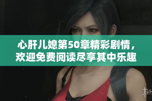 心肝儿媳第50章精彩剧情，欢迎免费阅读尽享其中乐趣