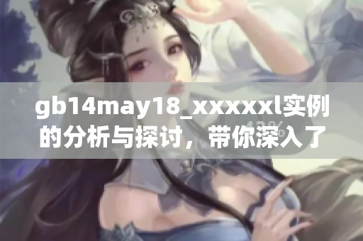 gb14may18_xxxxxl实例的分析与探讨，带你深入了解这一案例的核心内容