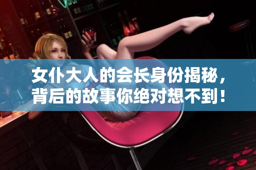 女仆大人的会长身份揭秘，背后的故事你绝对想不到！