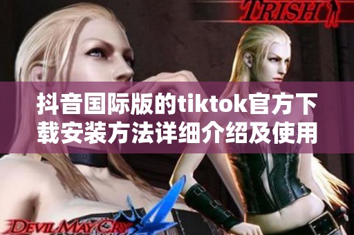 抖音国际版的tiktok官方下载安装方法详细介绍及使用指南