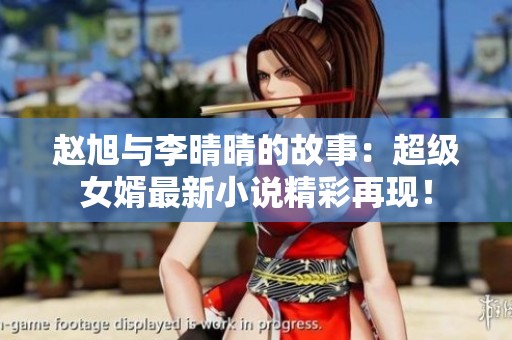 赵旭与李晴晴的故事：超级女婿最新小说精彩再现！