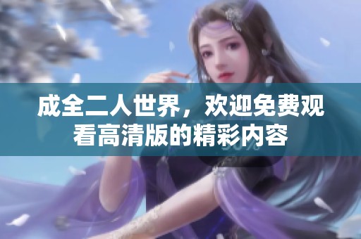 成全二人世界，欢迎免费观看高清版的精彩内容