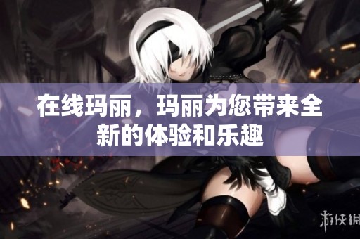 在线玛丽，玛丽为您带来全新的体验和乐趣