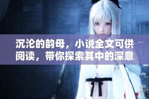 沉沦的韵母，小说全文可供阅读，带你探索其中的深意与情感