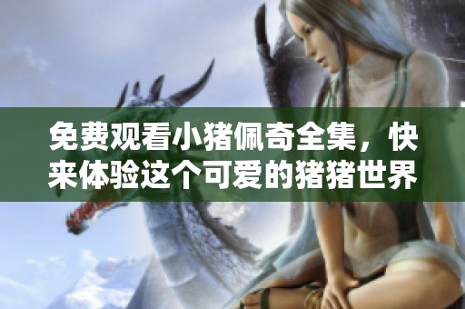 免费观看小猪佩奇全集，快来体验这个可爱的猪猪世界吧