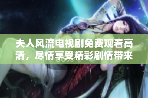 夫人风流电视剧免费观看高清，尽情享受精彩剧情带来的乐趣