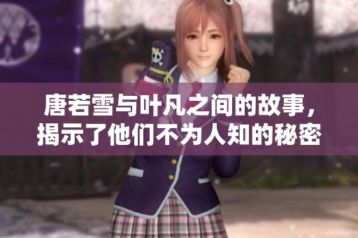 唐若雪与叶凡之间的故事，揭示了他们不为人知的秘密与情感纠葛