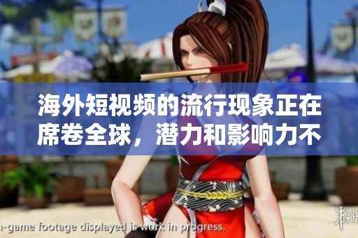 海外短视频的流行现象正在席卷全球，潜力和影响力不容忽视。