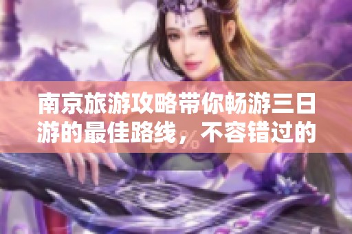 南京旅游攻略带你畅游三日游的最佳路线，不容错过的精彩体验！