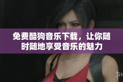 免费酷狗音乐下载，让你随时随地享受音乐的魅力