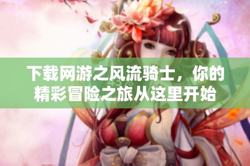 下载网游之风流骑士，你的精彩冒险之旅从这里开始