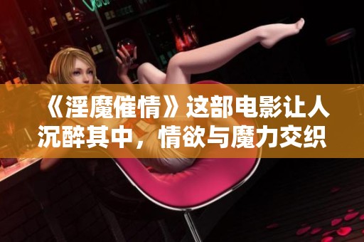 《淫魔催情》这部电影让人沉醉其中，情欲与魔力交织的故事令人难以忘怀