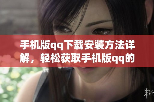 手机版qq下载安装方法详解，轻松获取手机版qq的下载链接与步骤